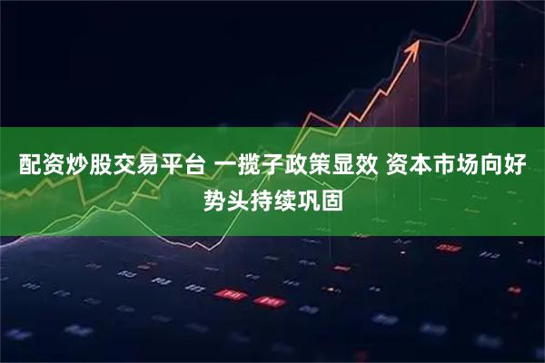 配资炒股交易平台 一揽子政策显效 资本市场向好势头持续巩固