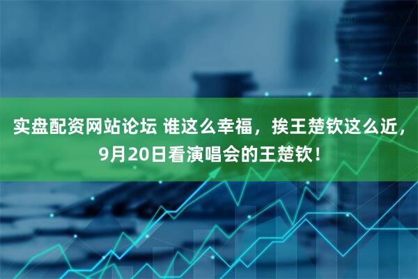 实盘配资网站论坛 谁这么幸福，挨王楚钦这么近，9月20日看演唱会的王楚钦！
