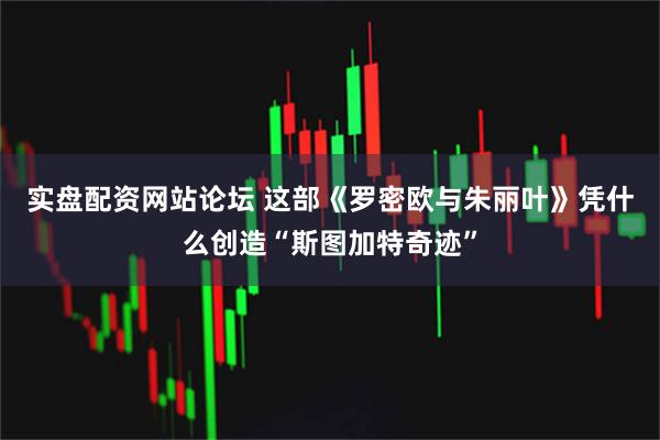 实盘配资网站论坛 这部《罗密欧与朱丽叶》凭什么创造“斯图加特奇迹”