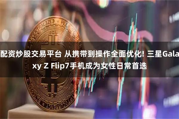配资炒股交易平台 从携带到操作全面优化! 三星Galaxy Z Flip7手机成为女性日常首选