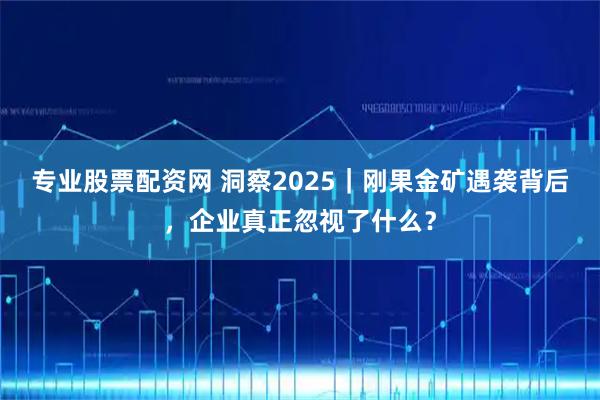 专业股票配资网 洞察2025｜刚果金矿遇袭背后，企业真正忽视了什么？