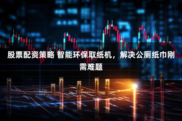 股票配资策略 智能环保取纸机，解决公厕纸巾刚需难题
