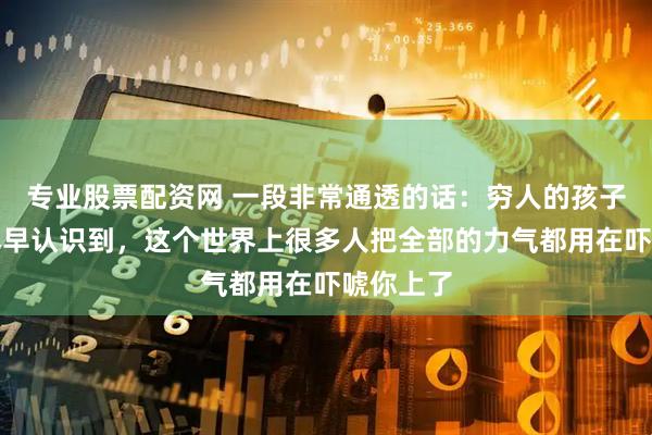 专业股票配资网 一段非常通透的话：穷人的孩子一定要尽早认识到，这个世界上很多人把全部的力气都用在吓唬你上了