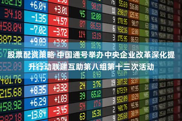 股票配资策略 中国通号举办中央企业改革深化提升行动联建互助第八组第十三次活动