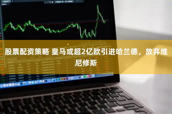 股票配资策略 皇马或超2亿欧引进哈兰德，放弃维尼修斯