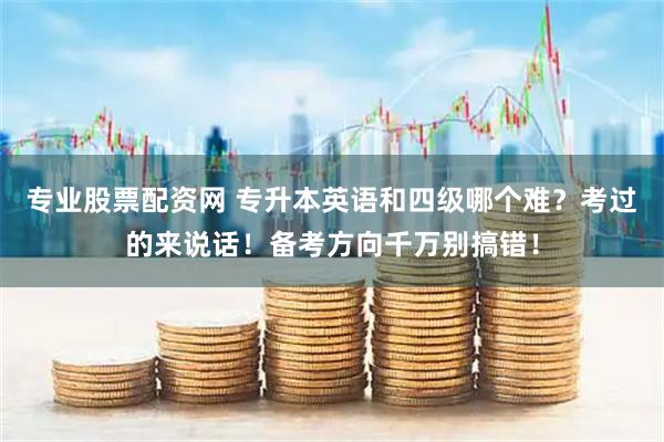专业股票配资网 专升本英语和四级哪个难？考过的来说话！备考方向千万别搞错！