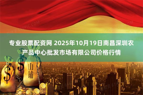 专业股票配资网 2025年10月19日南昌深圳农产品中心批发市场有限公司价格行情