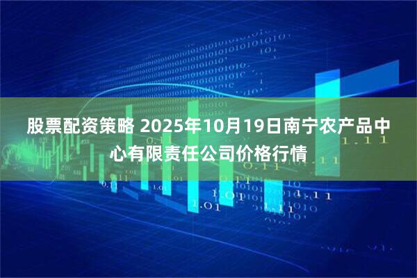 股票配资策略 2025年10月19日南宁农产品中心有限责任公司价格行情