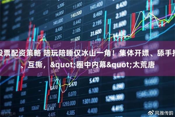 股票配资策略 陪玩陪睡仅冰山一角！集体开嫖、舔手指、互撕，"圈中内幕"太荒唐