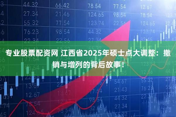 专业股票配资网 江西省2025年硕士点大调整：撤销与增列的背后故事！