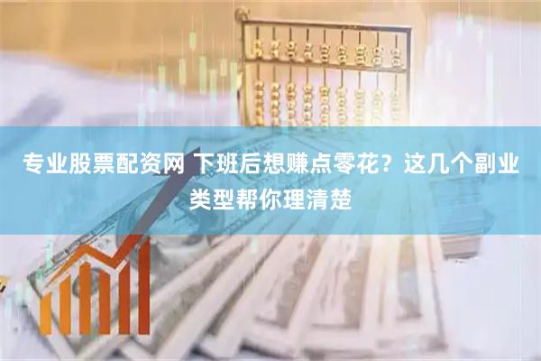 专业股票配资网 下班后想赚点零花？这几个副业类型帮你理清楚