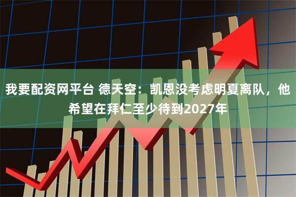 我要配资网平台 德天空：凯恩没考虑明夏离队，他希望在拜仁至少待到2027年