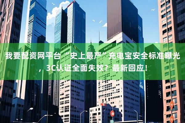 我要配资网平台 “史上最严”充电宝安全标准曝光，3C认证全面失效？最新回应！