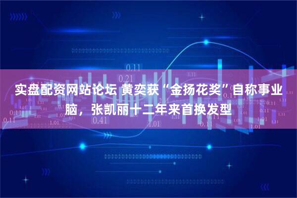 实盘配资网站论坛 黄奕获“金扬花奖”自称事业脑，张凯丽十二年来首换发型