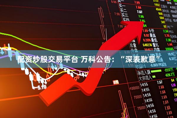 配资炒股交易平台 万科公告：“深表歉意”